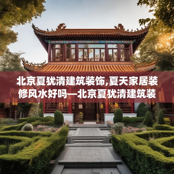 北京夏犹清建筑装饰,夏天家居装修风水好吗—北京夏犹清建筑装饰559.a435b436c439fgy.446jhhj