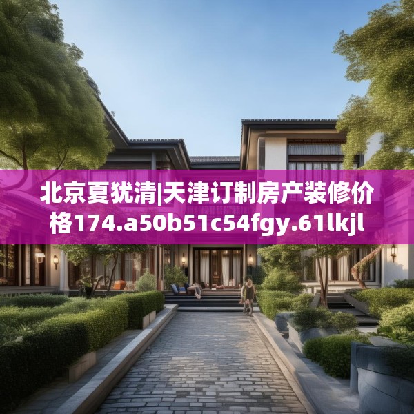 北京夏犹清|天津订制房产装修价格174.a50b51c54fgy.61lkjl