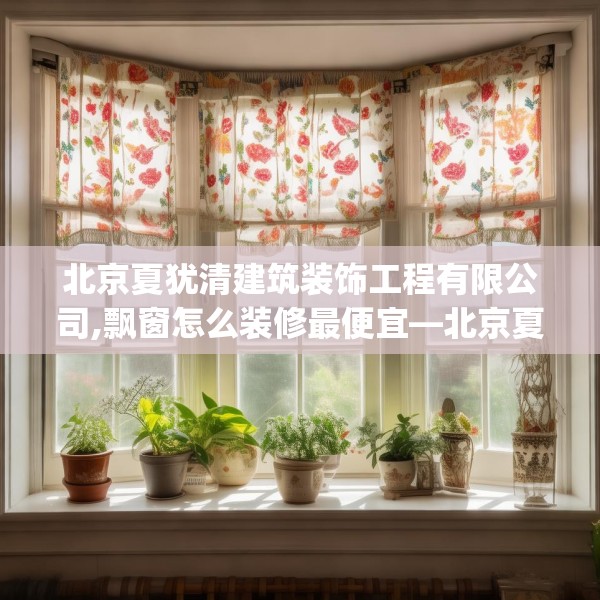 北京夏犹清建筑装饰工程有限公司,飘窗怎么装修最便宜—北京夏犹清建筑装饰工程有限公司167.a43b44c47fgy.54fds