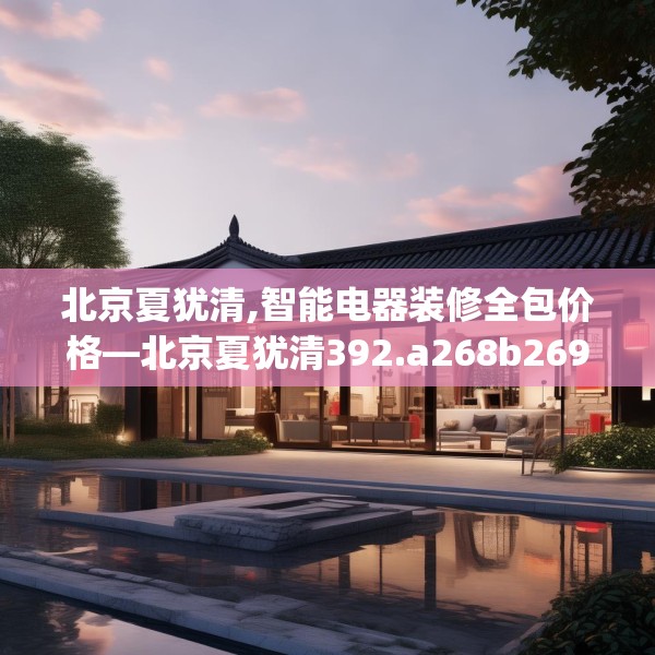 北京夏犹清,智能电器装修全包价格—北京夏犹清392.a268b269c272fgy.279xczxv