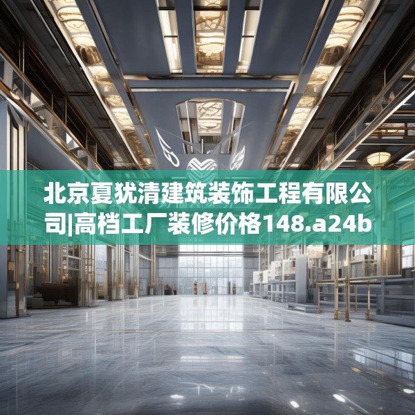 北京夏犹清建筑装饰工程有限公司|高档工厂装修价格148.a24b25c28fgy.35htyj