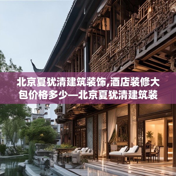 北京夏犹清建筑装饰,酒店装修大包价格多少—北京夏犹清建筑装饰450.a326b327c330fgy.337nbn