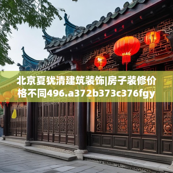 北京夏犹清建筑装饰|房子装修价格不同496.a372b373c376fgy.383sdA