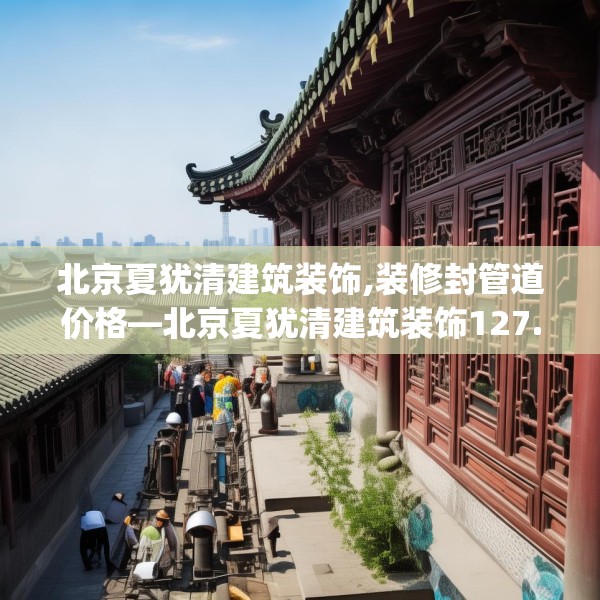 北京夏犹清建筑装饰,装修封管道价格—北京夏犹清建筑装饰127.a3b4c7fgy.14jhhj