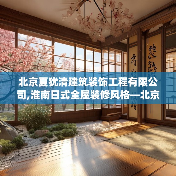 北京夏犹清建筑装饰工程有限公司,淮南日式全屋装修风格—北京夏犹清建筑装饰工程有限公司585.a461b462c465fgy.472fghfd