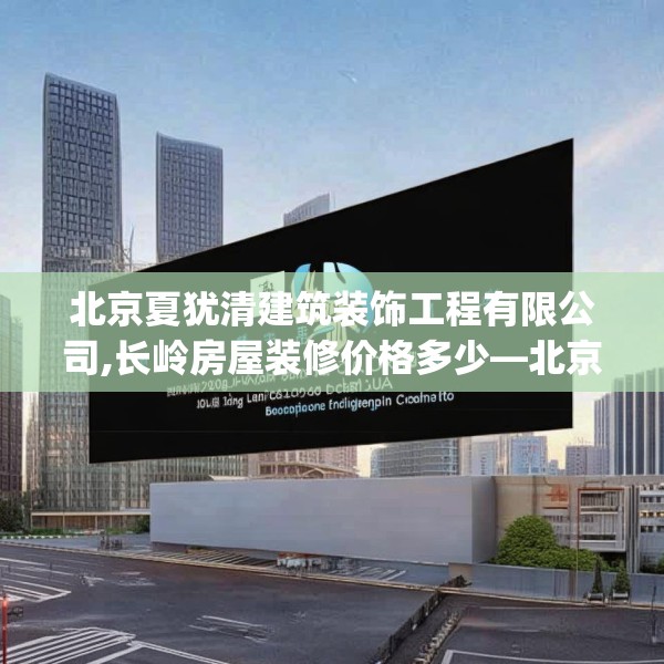 北京夏犹清建筑装饰工程有限公司,长岭房屋装修价格多少—北京夏犹清建筑装饰工程有限公司140.a16b17c20fgy.27xczxv