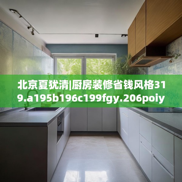 北京夏犹清|厨房装修省钱风格319.a195b196c199fgy.206poiy