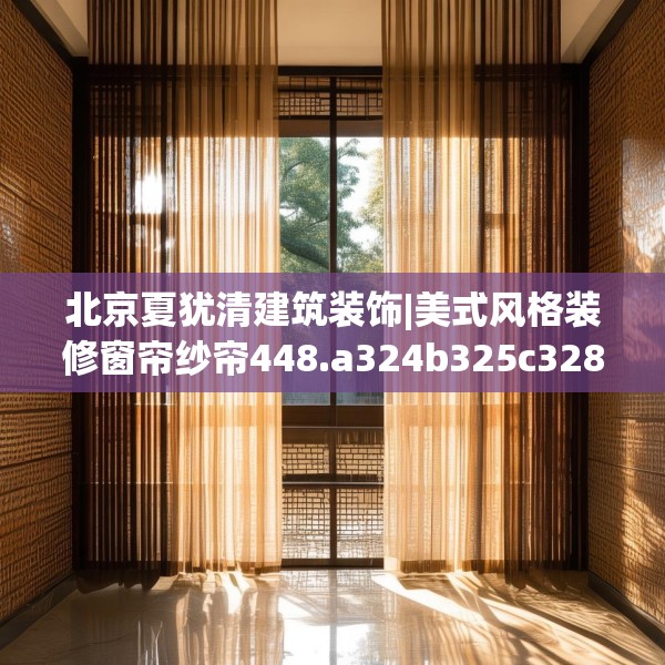 北京夏犹清建筑装饰|美式风格装修窗帘纱帘448.a324b325c328fgy.335dewqe