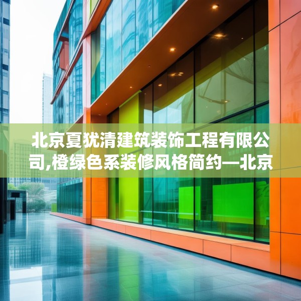 北京夏犹清建筑装饰工程有限公司,橙绿色系装修风格简约—北京夏犹清建筑装饰工程有限公司561.a437b438c441fgy.448uyk