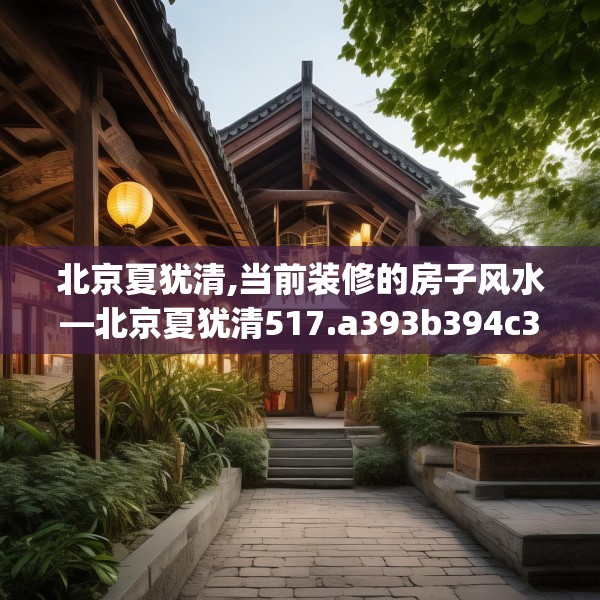 北京夏犹清,当前装修的房子风水—北京夏犹清517.a393b394c397fgy.404poiy