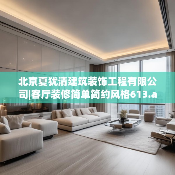 北京夏犹清建筑装饰工程有限公司|客厅装修简单简约风格613.a489b490c493fgy.500jhhj