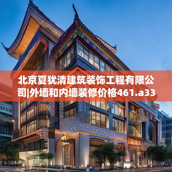 北京夏犹清建筑装饰工程有限公司|外墙和内墙装修价格461.a337b338c341fgy.348cvcx