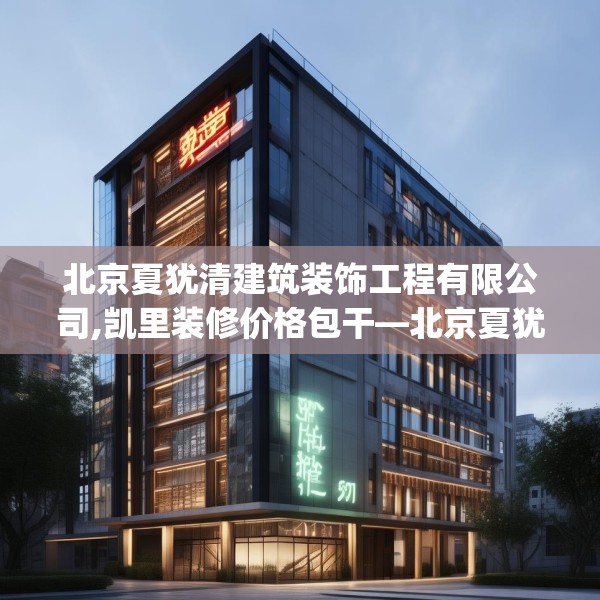 北京夏犹清建筑装饰工程有限公司,凯里装修价格包干—北京夏犹清建筑装饰工程有限公司239.a115b116c119fgy.126fds