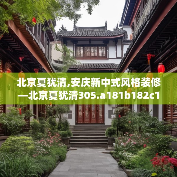 北京夏犹清,安庆新中式风格装修—北京夏犹清305.a181b182c185fgy.192bnbn