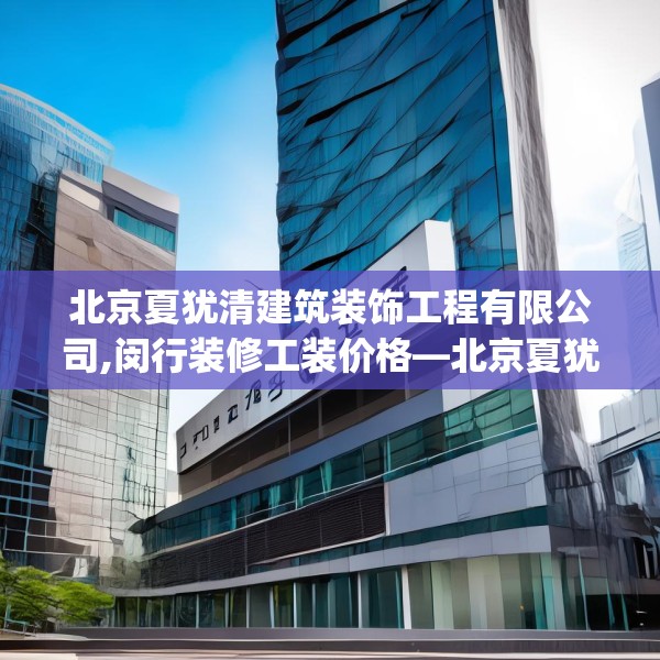 北京夏犹清建筑装饰工程有限公司,闵行装修工装价格—北京夏犹清建筑装饰工程有限公司381.a257b258c261fgy.268uyk
