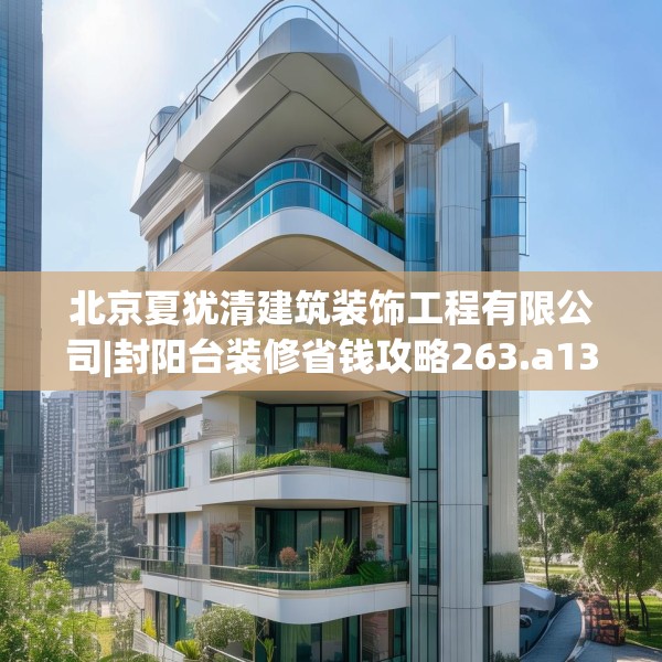 北京夏犹清建筑装饰工程有限公司|封阳台装修省钱攻略263.a139b140c143fgy.150cvcx