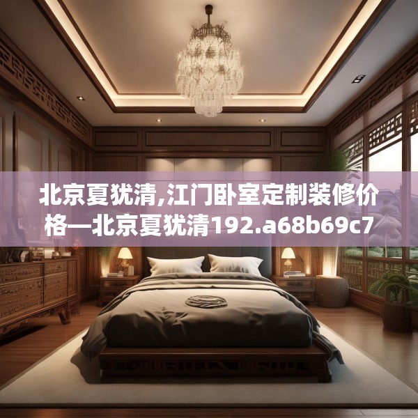 北京夏犹清,江门卧室定制装修价格—北京夏犹清192.a68b69c72fgy.79lkjl