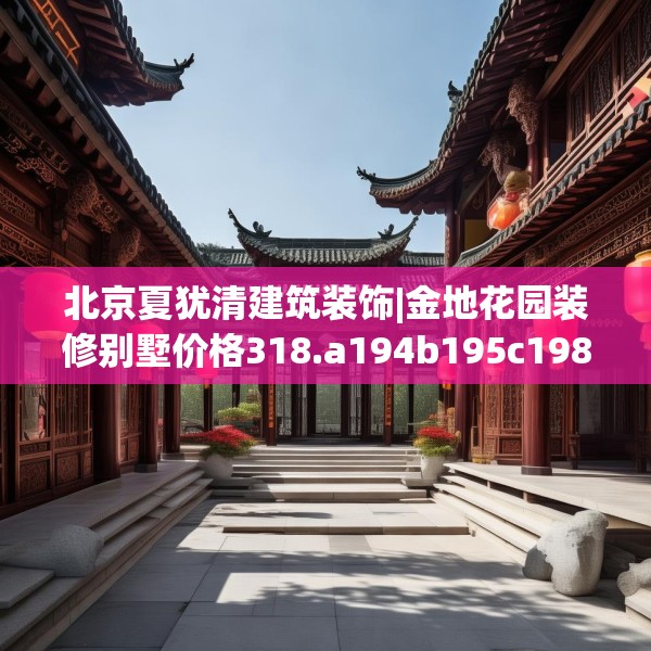 北京夏犹清建筑装饰|金地花园装修别墅价格318.a194b195c198fgy.205lkjl