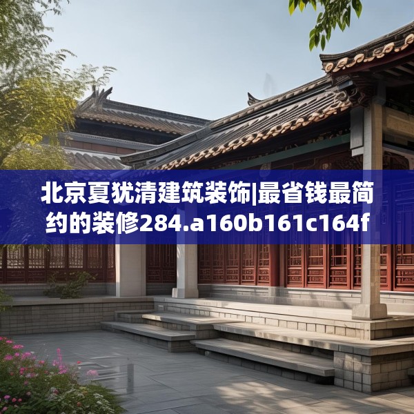北京夏犹清建筑装饰|最省钱最简约的装修284.a160b161c164fgy.171xczxv