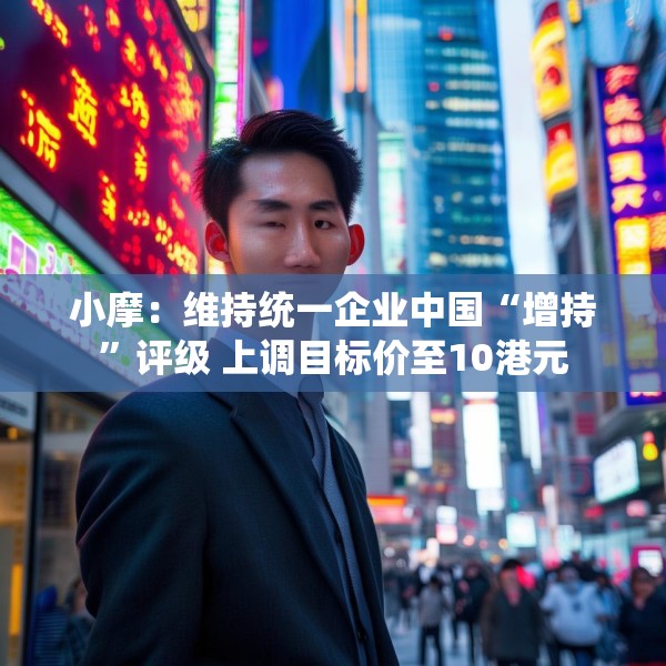 小摩：维持统一企业中国“增持”评级 上调目标价至10港元