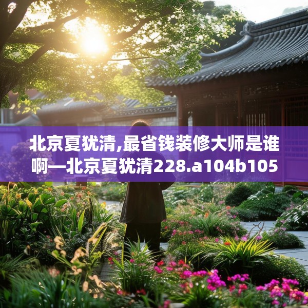 北京夏犹清,最省钱装修大师是谁啊—北京夏犹清228.a104b105c108fgy.115lkjl