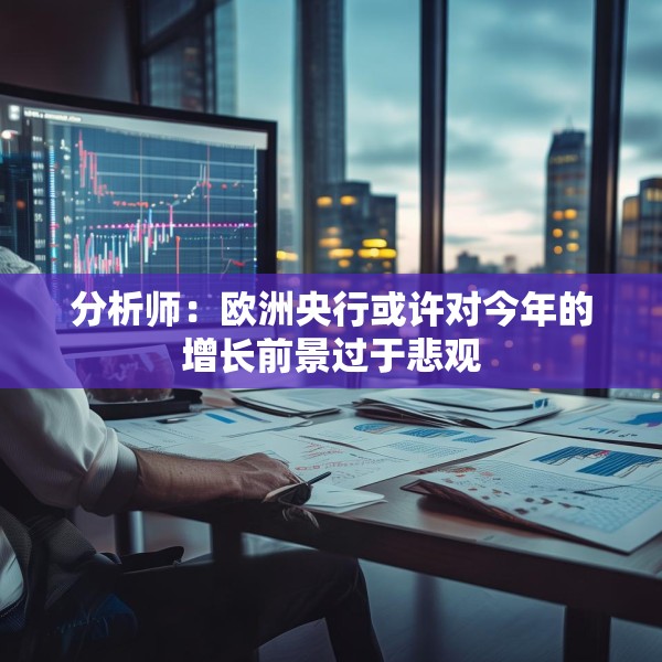 分析师：欧洲央行或许对今年的增长前景过于悲观