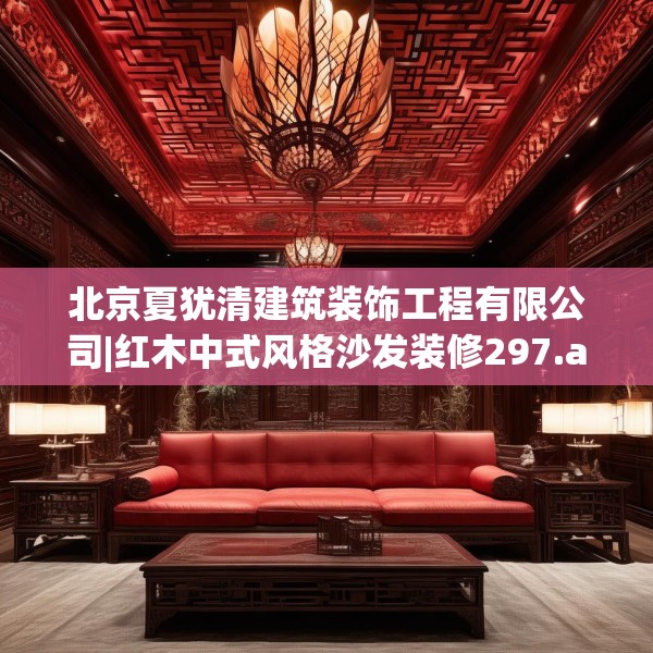 北京夏犹清建筑装饰工程有限公司|红木中式风格沙发装修297.a173b174c177fgy.184fghfd