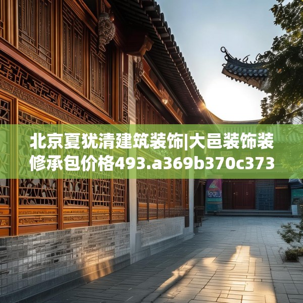 北京夏犹清建筑装饰|大邑装饰装修承包价格493.a369b370c373fgy.380fdsfds