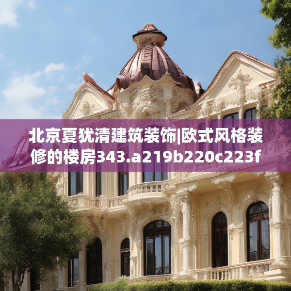 北京夏犹清建筑装饰|欧式风格装修的楼房343.a219b220c223fgy.230jhhj