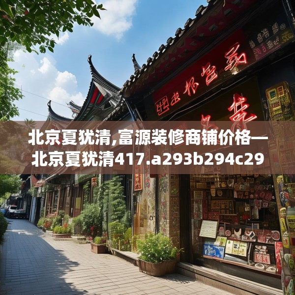 北京夏犹清,富源装修商铺价格—北京夏犹清417.a293b294c297fgy.304uyk