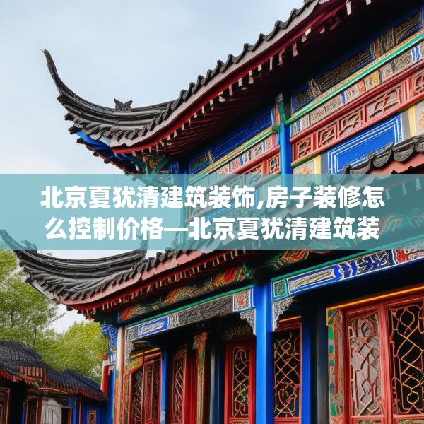 北京夏犹清建筑装饰,房子装修怎么控制价格—北京夏犹清建筑装饰416.a292b293c296fgy.30376668
