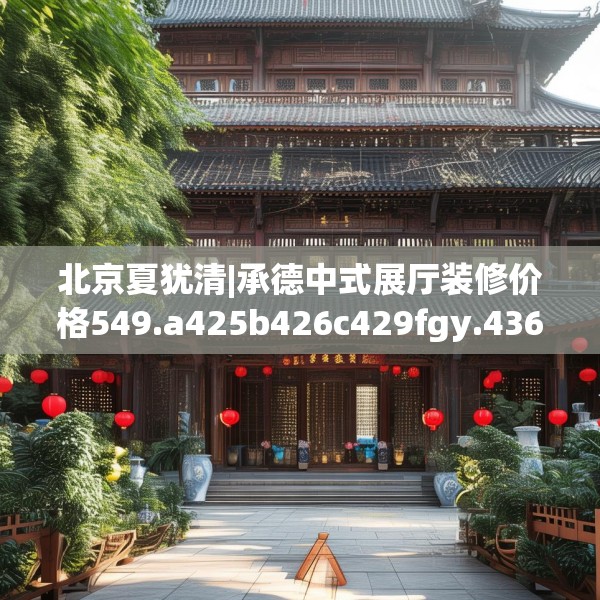 北京夏犹清|承德中式展厅装修价格549.a425b426c429fgy.436fghfd