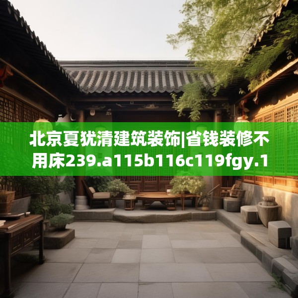 北京夏犹清建筑装饰|省钱装修不用床239.a115b116c119fgy.126fds