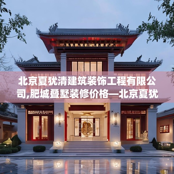 北京夏犹清建筑装饰工程有限公司,肥城叠墅装修价格—北京夏犹清建筑装饰工程有限公司573.a449b450c453fgy.460fhsg