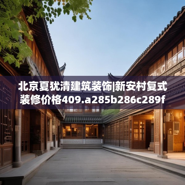 北京夏犹清建筑装饰|新安村复式装修价格409.a285b286c289fgy.296poiy