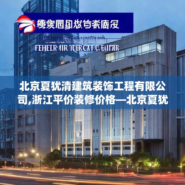 北京夏犹清建筑装饰工程有限公司,浙江平价装修价格—北京夏犹清建筑装饰工程有限公司486.a362b363c366fgy.373nbn