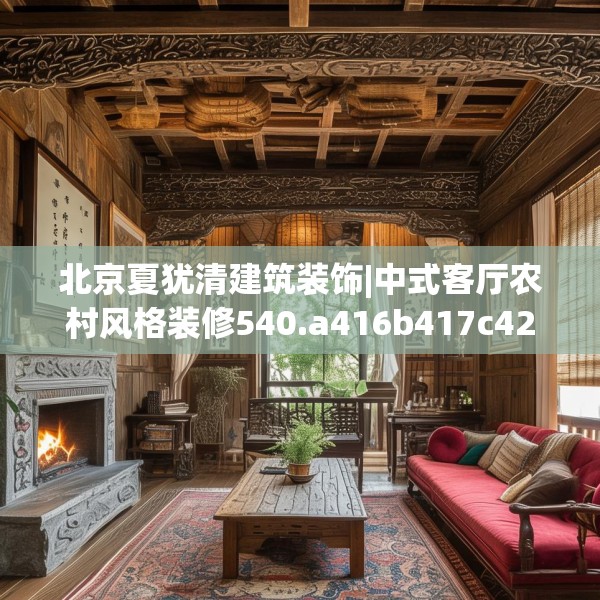 北京夏犹清建筑装饰|中式客厅农村风格装修540.a416b417c420fgy.427nbn