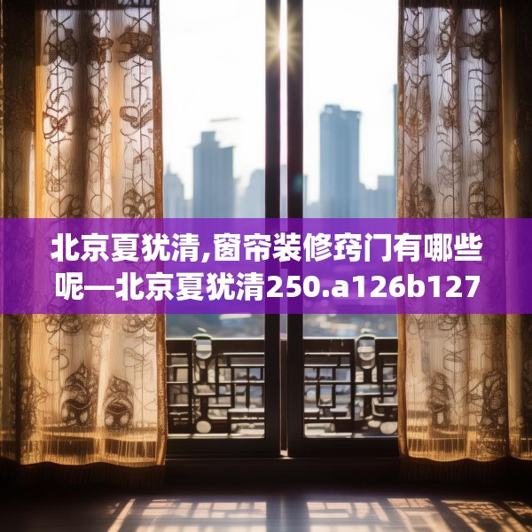 北京夏犹清,窗帘装修窍门有哪些呢—北京夏犹清250.a126b127c130fgy.137dewqe