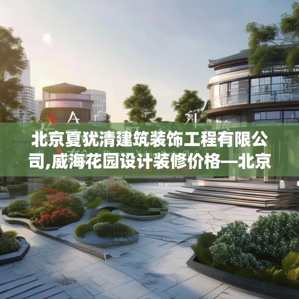 北京夏犹清建筑装饰工程有限公司,威海花园设计装修价格—北京夏犹清建筑装饰工程有限公司417.a293b294c297fgy.304uyk