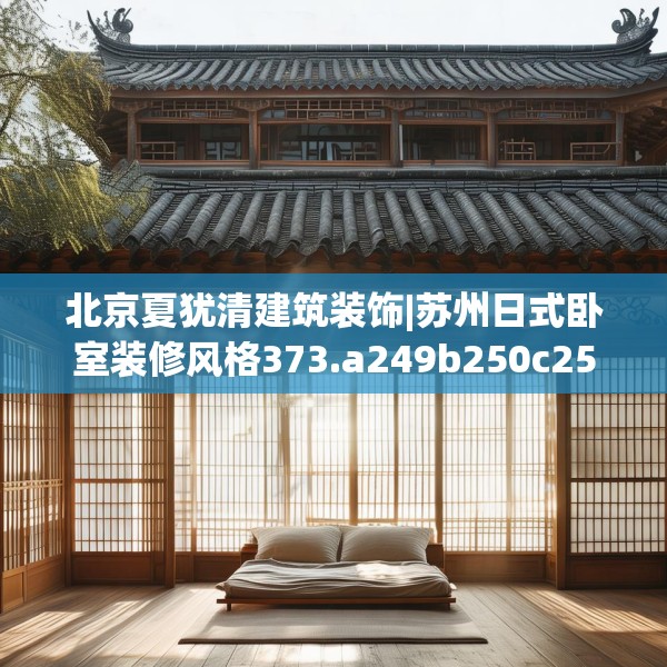 北京夏犹清建筑装饰|苏州日式卧室装修风格373.a249b250c253fgy.260poiy