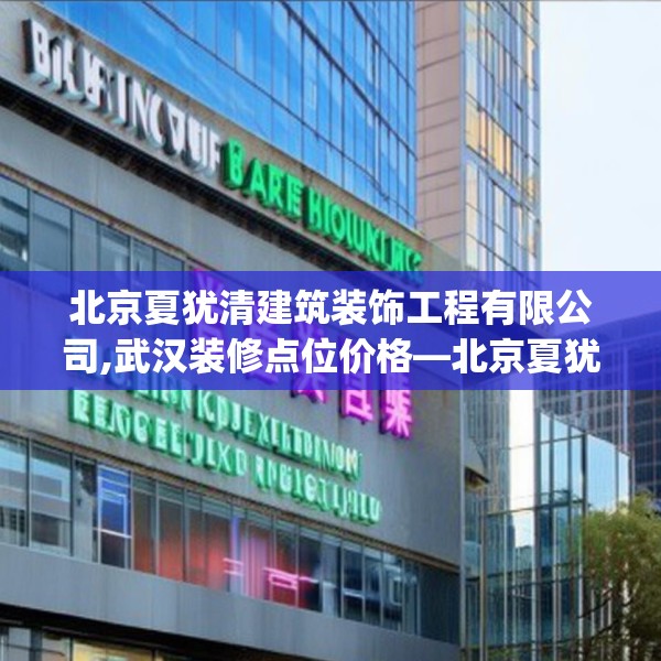 北京夏犹清建筑装饰工程有限公司,武汉装修点位价格—北京夏犹清建筑装饰工程有限公司189.a65b66c69fgy.76fghfd