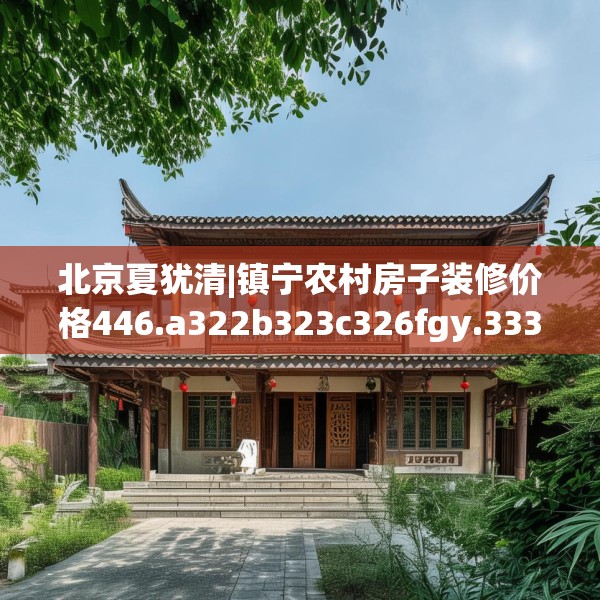 北京夏犹清|镇宁农村房子装修价格446.a322b323c326fgy.333xczxv