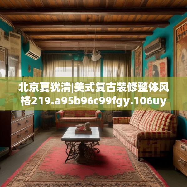 北京夏犹清|美式复古装修整体风格219.a95b96c99fgy.106uyk