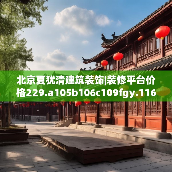 北京夏犹清建筑装饰|装修平台价格229.a105b106c109fgy.116poiy