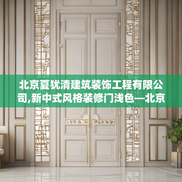 北京夏犹清建筑装饰工程有限公司,新中式风格装修门浅色—北京夏犹清建筑装饰工程有限公司616.a492b493c496fgy.503htyj