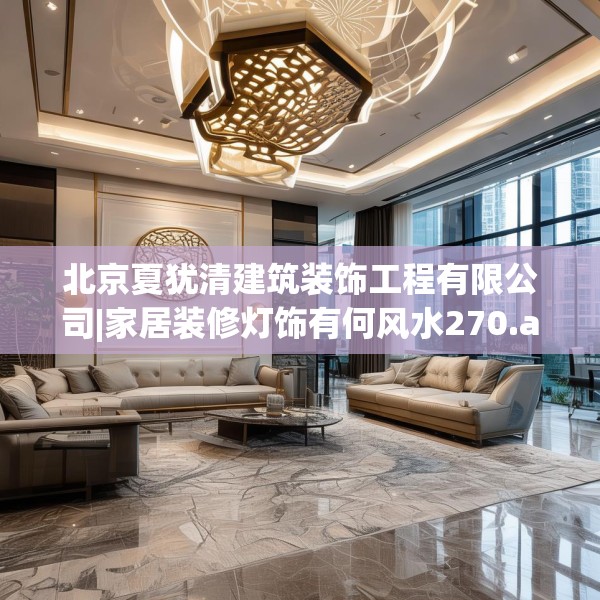北京夏犹清建筑装饰工程有限公司|家居装修灯饰有何风水270.a146b147c150fgy.157nbn