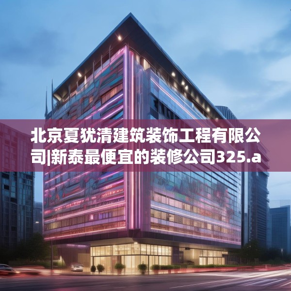 北京夏犹清建筑装饰工程有限公司|新泰最便宜的装修公司325.a201b202c205fgy.212jhhj