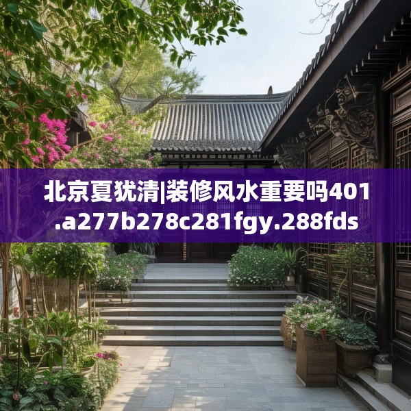 北京夏犹清|装修风水重要吗401.a277b278c281fgy.288fds