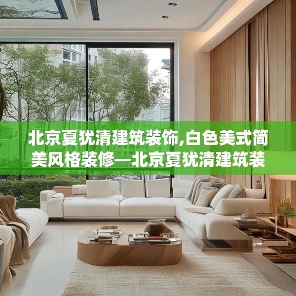 北京夏犹清建筑装饰,白色美式简美风格装修—北京夏犹清建筑装饰462.a338b339c342fgy.349lkjl