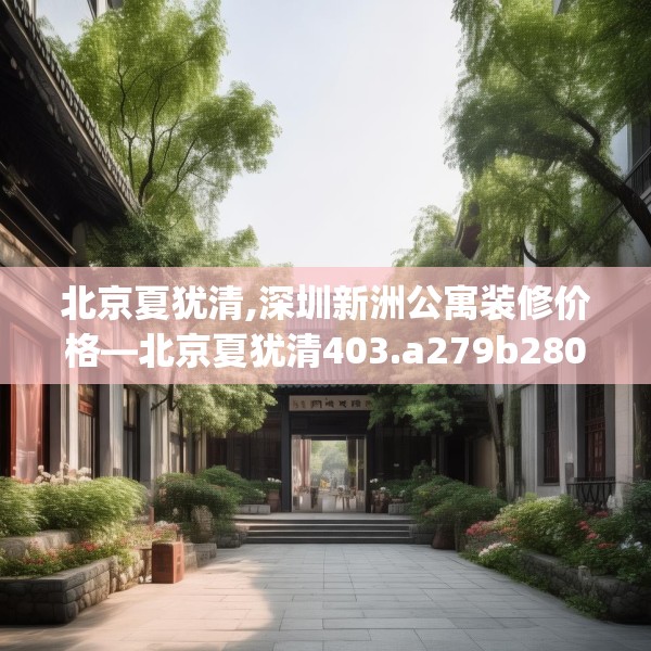 北京夏犹清,深圳新洲公寓装修价格—北京夏犹清403.a279b280c283fgy.290fdsfds